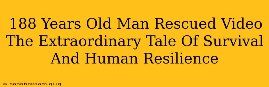 188 Years Old Man Rescued Video The Extraordinary Tale Of Survival And Human Resilience