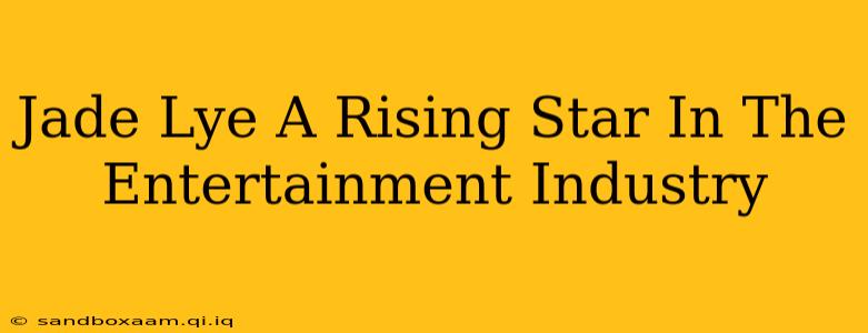 Jade Lye A Rising Star In The Entertainment Industry
