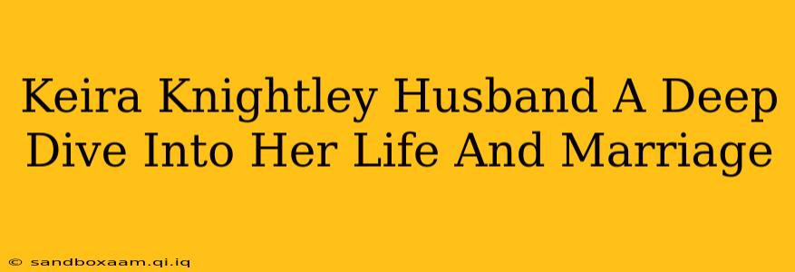 Keira Knightley Husband A Deep Dive Into Her Life And Marriage