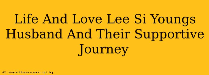 Life And Love Lee Si Youngs Husband And Their Supportive Journey