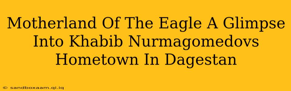 Motherland Of The Eagle A Glimpse Into Khabib Nurmagomedovs Hometown In Dagestan