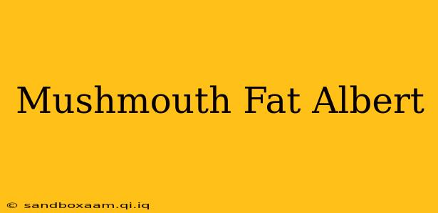 Mushmouth Fat Albert