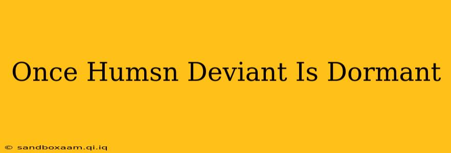 Once Humsn Deviant Is Dormant