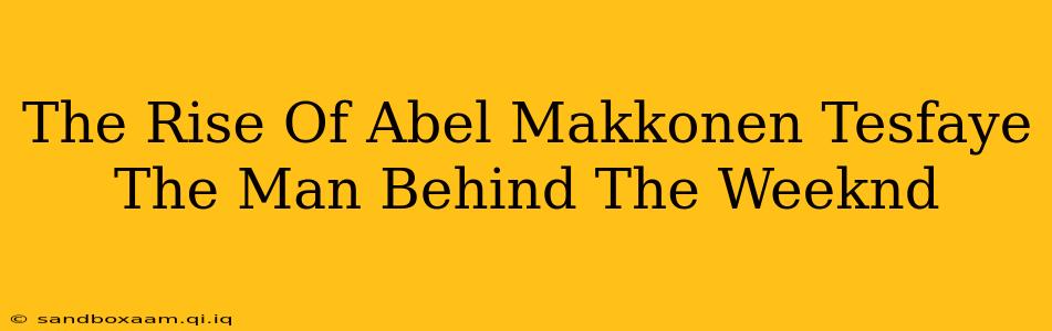 The Rise Of Abel Makkonen Tesfaye The Man Behind The Weeknd